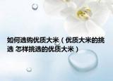 如何選購優(yōu)質(zhì)大米（優(yōu)質(zhì)大米的挑選 怎樣挑選的優(yōu)質(zhì)大米）