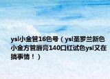 ysl小金管16色號(hào)（ysl圣羅蘭新色小金方管唇膏140口紅試色ysl又在搞事情！）