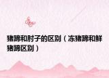 豬蹄和肘子的區(qū)別（凍豬蹄和鮮豬蹄區(qū)別）