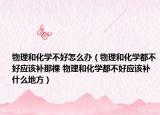 物理和化學(xué)不好怎么辦（物理和化學(xué)都不好應(yīng)該補那棵 物理和化學(xué)都不好應(yīng)該補什么地方）