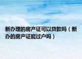 新辦理的房產(chǎn)證可以貸款嗎（新辦的房產(chǎn)證能過戶嗎）