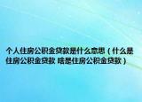 個人住房公積金貸款是什么意思（什么是住房公積金貸款 啥是住房公積金貸款）