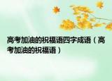 高考加油的祝福語四字成語（高考加油的祝福語）