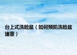 臺(tái)上式洗臉盆（如何預(yù)防洗臉盆堵塞）