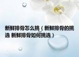 新鮮排骨怎么挑（新鮮排骨的挑選 新鮮排骨如何挑選）