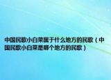 中國民歌小白菜屬于什么地方的民歌（中國民歌小白菜是哪個地方的民歌）