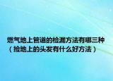 燃?xì)獾厣瞎艿赖臋z漏方法有哪三種（撿地上的頭發(fā)有什么好方法）