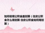 如何使用公積金最劃算（住房公積金怎么用劃算 住房公積金如何用劃算）