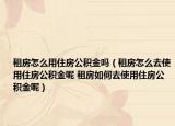 租房怎么用住房公積金嗎（租房怎么去使用住房公積金呢 租房如何去使用住房公積金呢）