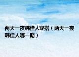 兩天一夜韓佳人穿搭（兩天一夜韓佳人哪一期）