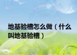 地基驗(yàn)槽怎么做（什么叫地基驗(yàn)槽）