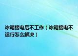 冰箱接電后不工作（冰箱接電不運行怎么解決）