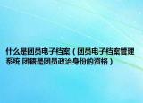 什么是團員電子檔案（團員電子檔案管理系統(tǒng) 團籍是團員政治身份的資格）