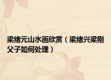 梁緒元山水畫(huà)欣賞（梁緒興梁剛父子如何處理）