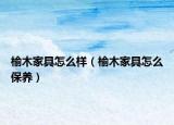 榆木家具怎么樣（榆木家具怎么保養(yǎng)）