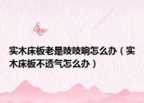 實(shí)木床板老是吱吱響怎么辦（實(shí)木床板不透氣怎么辦）
