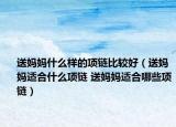 送媽媽什么樣的項鏈比較好（送媽媽適合什么項鏈 送媽媽適合哪些項鏈）