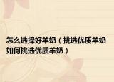 怎么選擇好羊奶（挑選優(yōu)質(zhì)羊奶 如何挑選優(yōu)質(zhì)羊奶）