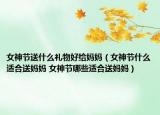 女神節(jié)送什么禮物好給媽媽（女神節(jié)什么適合送媽媽 女神節(jié)哪些適合送媽媽）