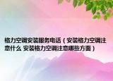 格力空調(diào)安裝服務(wù)電話（安裝格力空調(diào)注意什么 安裝格力空調(diào)注意哪些方面）