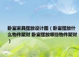 臥室家具擺放設(shè)計圖（臥室擺放什么物件聚財 臥室擺放哪些物件聚財）