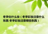 冬季化什么妝（冬季彩妝注意什么東西 冬季彩妝注意哪些東西）