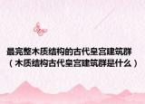 最完整木質(zhì)結(jié)構(gòu)的古代皇宮建筑群（木質(zhì)結(jié)構(gòu)古代皇宮建筑群是什么）