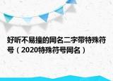好聽不易撞的網(wǎng)名二字帶特殊符號（2020特殊符號網(wǎng)名）