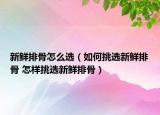 新鮮排骨怎么選（如何挑選新鮮排骨 怎樣挑選新鮮排骨）