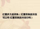 紅薯多久能蒸熟（紅薯蒸熟放冷凍可以嗎 紅薯蒸熟放冷凍行嗎）