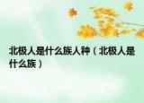 北極人是什么族人種（北極人是什么族）