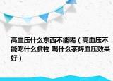 高血壓什么東西不能喝（高血壓不能吃什么食物 喝什么茶降血壓效果好）