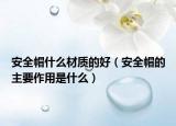 安全帽什么材質(zhì)的好（安全帽的主要作用是什么）