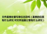 文件蓋章處要寫單位名稱嗎（蓋章的位置有什么講究 對(duì)文件加蓋公章有什么講究）
