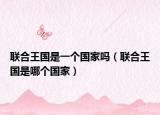 聯(lián)合王國是一個國家嗎（聯(lián)合王國是哪個國家）