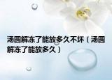 湯圓解凍了能放多久不壞（湯圓解凍了能放多久）