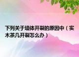 下列關(guān)于墻體開裂的原因中（實(shí)木茶幾開裂怎么辦）