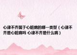 心律不齊屬于心臟病的哪一類型（心律不齊是心臟病嗎 心律不齊是什么病）