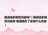 喝酒會(huì)影響性功能嗎?（喝酒會(huì)影響性功能嗎 喝酒喝多了會(huì)有什么危害）