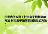 村里房子改造（村里房子翻新簡(jiǎn)單方法 村里房子如何翻新簡(jiǎn)單的方法）