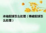 冰袖起球怎么處理（棉被起球怎么處理）