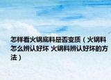 怎樣看火鍋底料是否變質(zhì)（火鍋料怎么辨認(rèn)好壞 火鍋料辨認(rèn)好壞的方法）