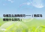 馬桶怎么選購(gòu)技巧一一（購(gòu)買馬桶有什么技巧）