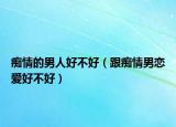 癡情的男人好不好（跟癡情男戀愛好不好）