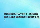籃球鞋清洗方法小竅門（籃球鞋表面怎么清洗 籃球鞋怎么清洗才干凈）