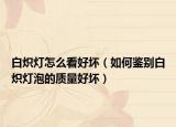 白熾燈怎么看好壞（如何鑒別白熾燈泡的質(zhì)量好壞）