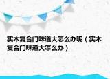 實(shí)木復(fù)合門味道大怎么辦呢（實(shí)木復(fù)合門味道大怎么辦）