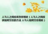人與人之間應該怎樣相處（人與人之間應該如何交往的方法 人與人如何交往相處）