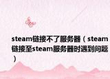 steam鏈接不了服務(wù)器（steam鏈接至steam服務(wù)器時(shí)遇到問題）