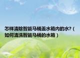 怎樣清除智能馬桶蓋水箱內(nèi)的水?（如何清洗智能馬桶的水箱）